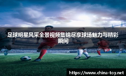 足球明星风采全景视频集锦尽享球场魅力与精彩瞬间