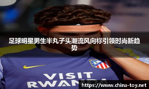 足球明星男生半丸子头潮流风向标引领时尚新趋势