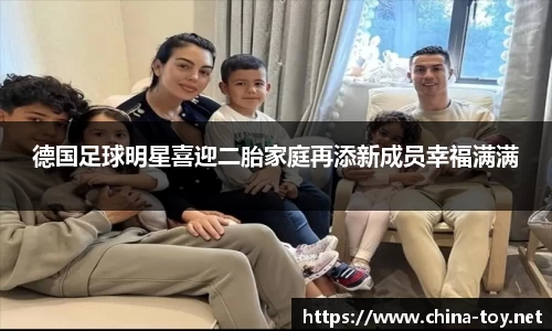 德国足球明星喜迎二胎家庭再添新成员幸福满满