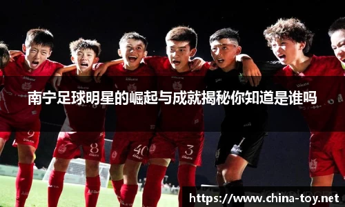 南宁足球明星的崛起与成就揭秘你知道是谁吗